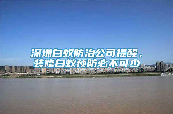 深圳白蚁防治公司提醒，装修白蚁预防必不可少