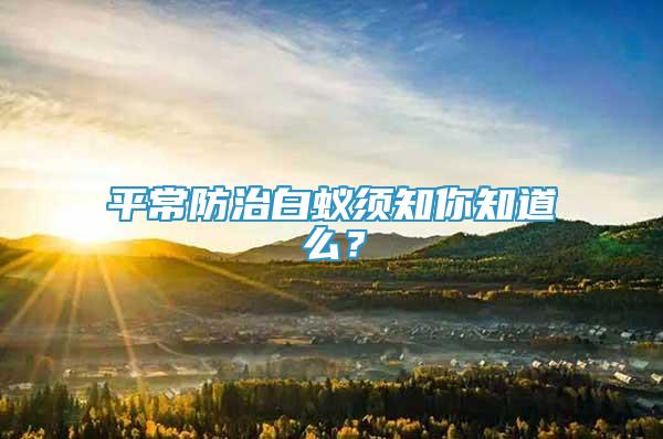 平常防治白蚁须知你知道么？