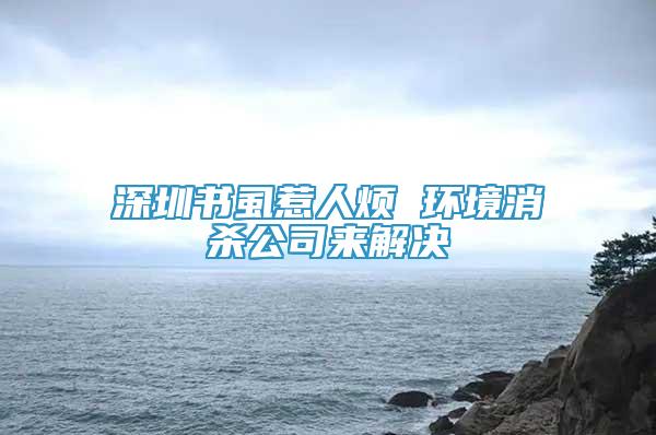 深圳书虱惹人烦 环境消杀公司来解决