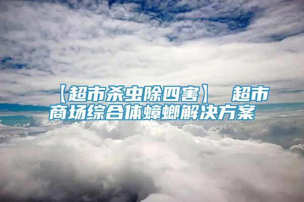 【超市杀虫除四害】 超市商场综合体蟑螂解决方案