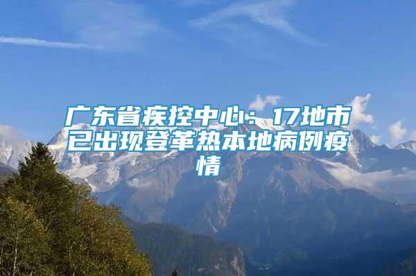 广东省疾控中心：17地市已出现登革热本地病例疫情