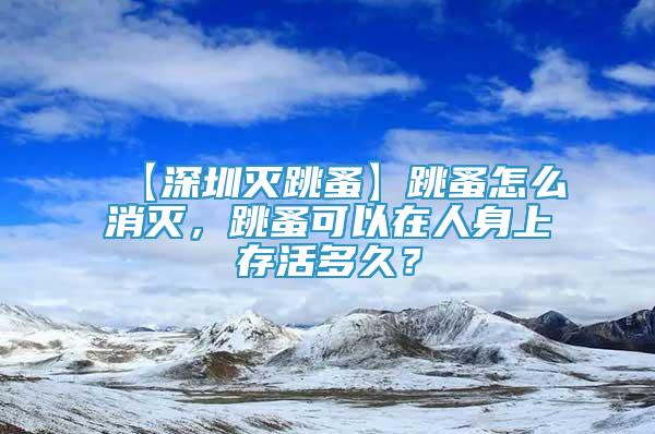 【深圳灭跳蚤】跳蚤怎么消灭，跳蚤可以在人身上存活多久？