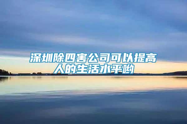 深圳除四害公司可以提高人的生活水平哟