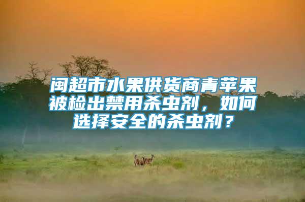 闽超市水果供货商青苹果被检出禁用杀虫剂，如何选择安全的杀虫剂？