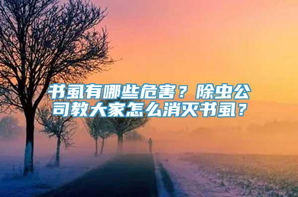 书虱有哪些危害？除虫公司教大家怎么消灭书虱？