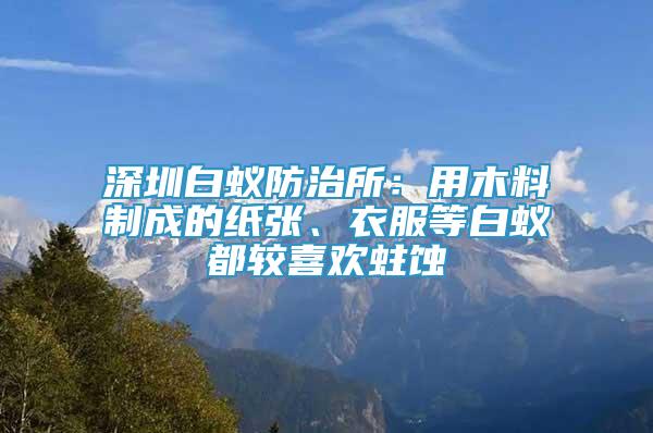 深圳白蚁防治所：用木料制成的纸张、衣服等白蚁都较喜欢蛀蚀