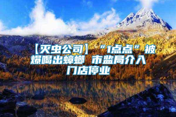 【灭虫公司】“1点点”被爆喝出蟑螂 市监局介入门店停业