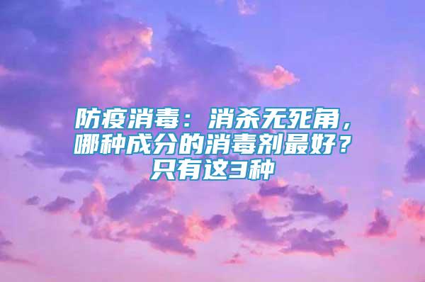 防疫消毒：消杀无死角，哪种成分的消毒剂最好？只有这3种