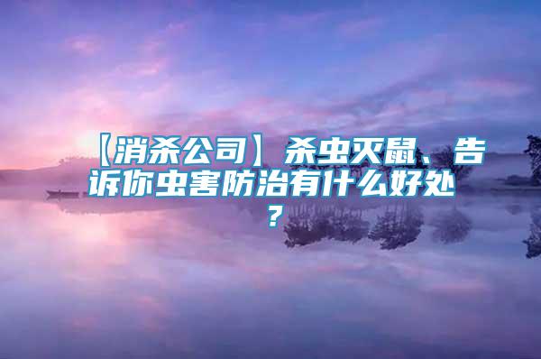 【消杀公司】杀虫灭鼠、告诉你虫害防治有什么好处？