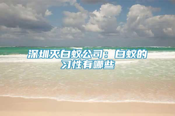 深圳灭白蚁公司：白蚁的习性有哪些