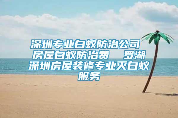 深圳专业白蚁防治公司 房屋白蚁防治费  罗湖深圳房屋装修专业灭白蚁服务