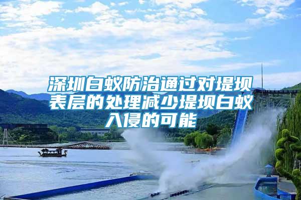 深圳白蚁防治通过对堤坝表层的处理减少堤坝白蚁入侵的可能