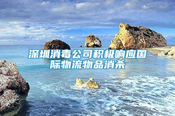 深圳消毒公司积极响应国际物流物品消杀