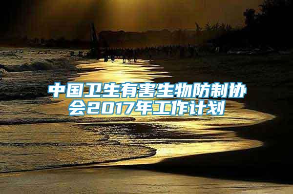 中国卫生有害生物防制协会2017年工作计划