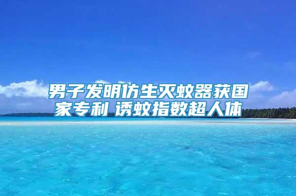 男子发明仿生灭蚊器获国家专利　诱蚊指数超人体