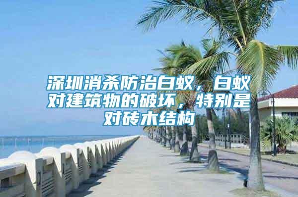 深圳消杀防治白蚁，白蚁对建筑物的破坏，特别是对砖木结构