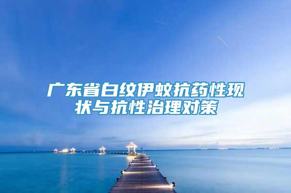 广东省白纹伊蚊抗药性现状与抗性治理对策