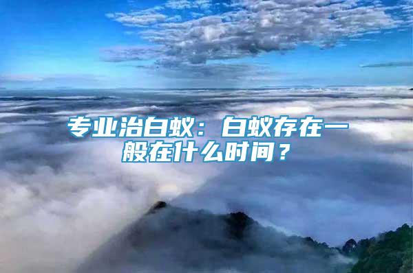 专业治白蚁：白蚁存在一般在什么时间？