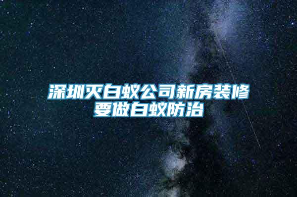 深圳灭白蚁公司新房装修要做白蚁防治