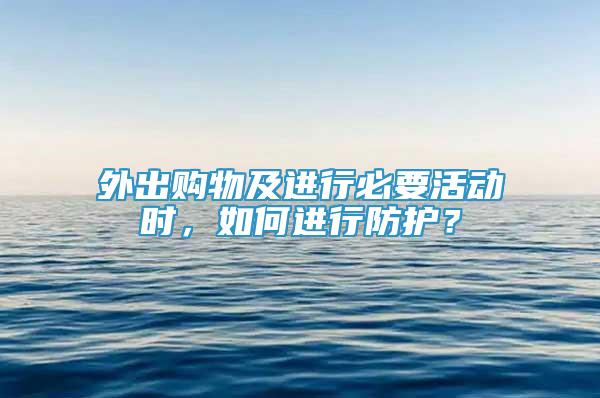 外出购物及进行必要活动时，如何进行防护？