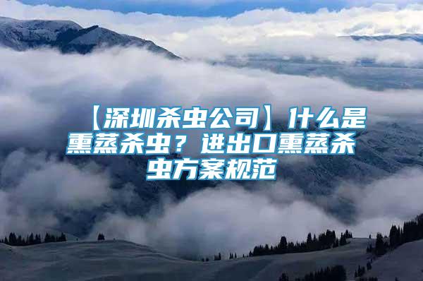 【深圳杀虫公司】什么是熏蒸杀虫？进出口熏蒸杀虫方案规范