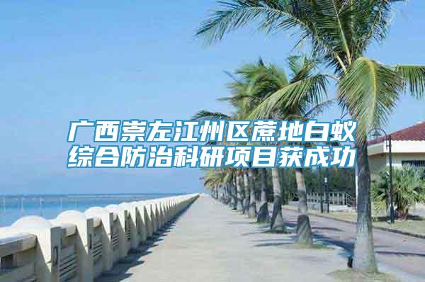 广西崇左江州区蔗地白蚁综合防治科研项目获成功