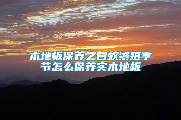 木地板保养之白蚁繁殖季节怎么保养实木地板