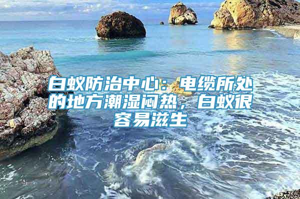 白蚁防治中心：电缆所处的地方潮湿闷热，白蚁很容易滋生