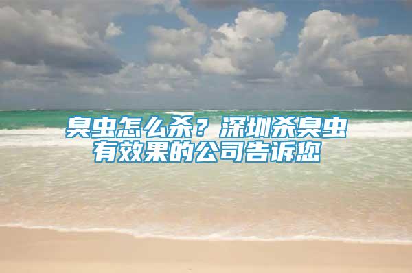 臭虫怎么杀？深圳杀臭虫有效果的公司告诉您