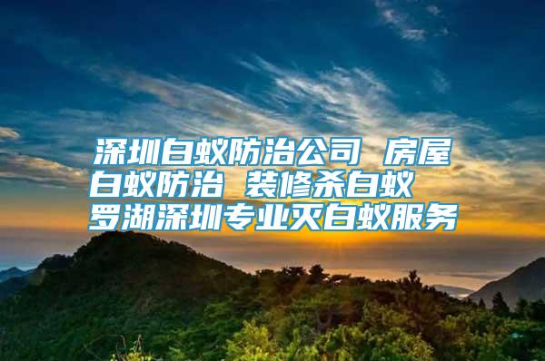 深圳白蚁防治公司 房屋白蚁防治 装修杀白蚁  罗湖深圳专业灭白蚁服务