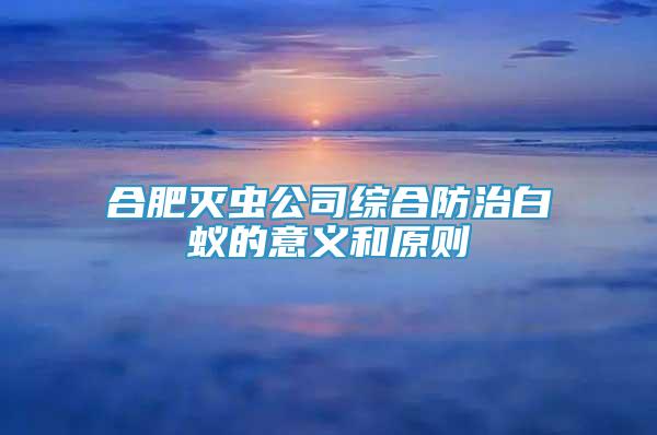 合肥灭虫公司综合防治白蚁的意义和原则