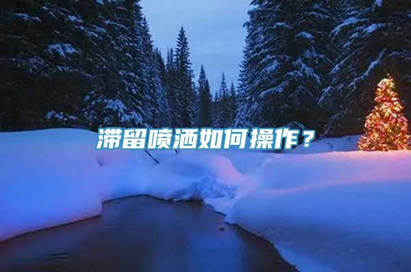 滞留喷洒如何操作？