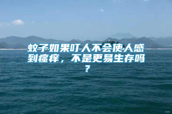 蚊子如果叮人不会使人感到瘙痒，不是更易生存吗？