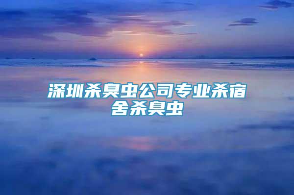深圳杀臭虫公司专业杀宿舍杀臭虫