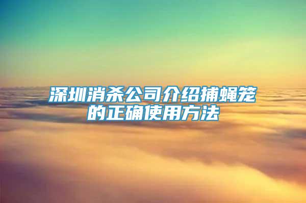 深圳消杀公司介绍捕蝇笼的正确使用方法