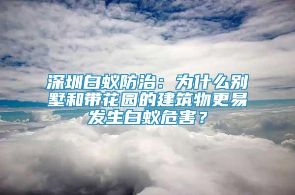 深圳白蚁防治：为什么别墅和带花园的建筑物更易发生白蚁危害？