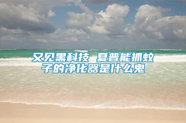 又见黑科技 夏普能抓蚊子的净化器是什么鬼