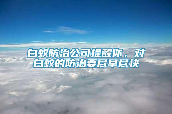 白蚁防治公司提醒你，对白蚁的防治要尽早尽快