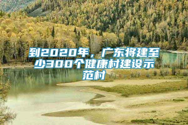 到2020年，广东将建至少300个健康村建设示范村