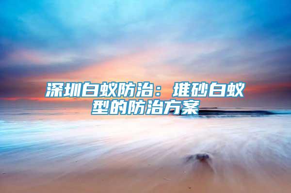 深圳白蚁防治：堆砂白蚁型的防治方案