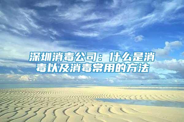 深圳消毒公司：什么是消毒以及消毒常用的方法