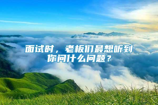 面试时，老板们最想听到你问什么问题？