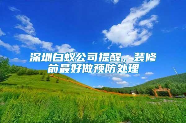 深圳白蚁公司提醒，装修前最好做预防处理