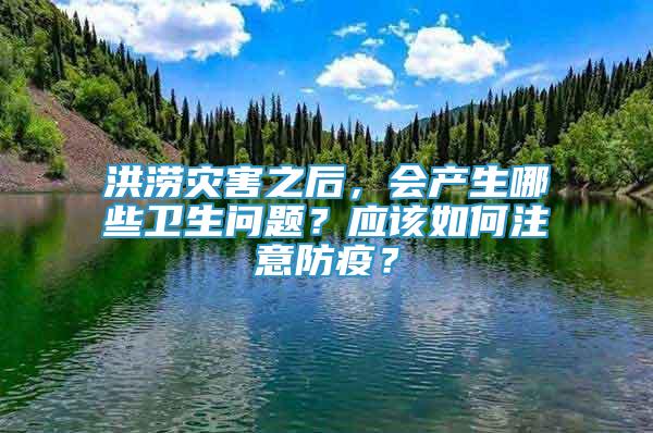 洪涝灾害之后，会产生哪些卫生问题？应该如何注意防疫？