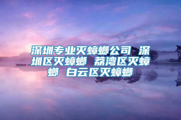 深圳专业灭蟑螂公司 深圳区灭蟑螂 荔湾区灭蟑螂 白云区灭蟑螂