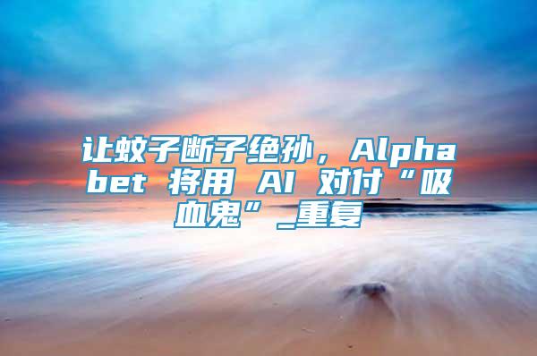 让蚊子断子绝孙，Alphabet 将用 AI 对付“吸血鬼”_重复