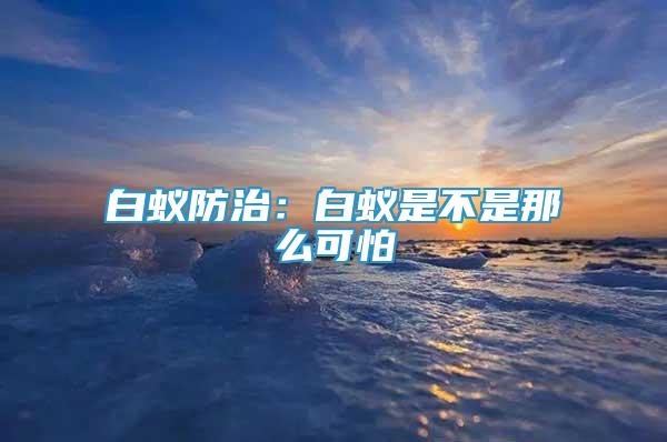 白蚁防治：白蚁是不是那么可怕