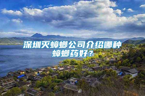 深圳灭蟑螂公司介绍哪种蟑螂药好？