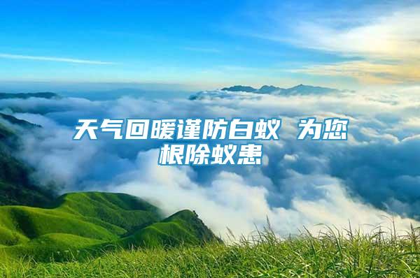 天气回暖谨防白蚁 为您根除蚁患
