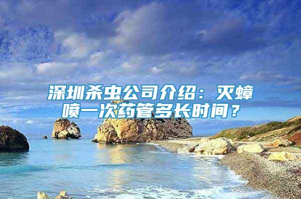 深圳杀虫公司介绍：灭蟑喷一次药管多长时间？